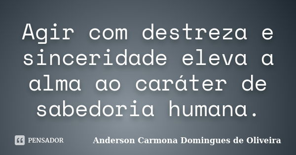 Agir com destreza e sinceridade eleva a alma ao caráter de sabedoria humana.... Frase de Anderson Carmona Domingues de Oliveira.