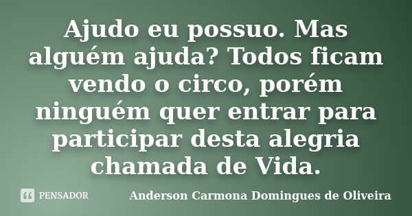 Ajudo eu possuo. Mas alguém ajuda? Todos ficam vendo o circo, porém ninguém quer entrar para participar desta alegria chamada de Vida.... Frase de Anderson Carmona Domingues de Oliveira.