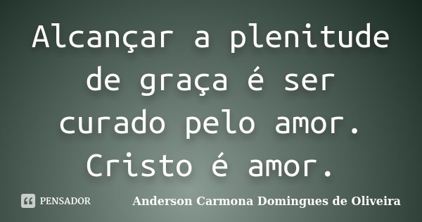 Alcançar a plenitude de graça é ser curado pelo amor. Cristo é amor.... Frase de Anderson Carmona Domingues de Oliveira.