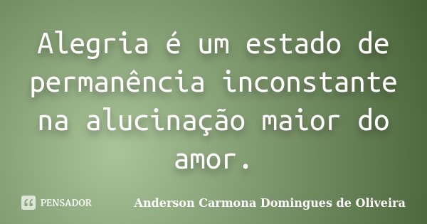 Alegria é um estado de permanência inconstante na alucinação maior do amor.... Frase de Anderson Carmona Domingues de Oliveira.
