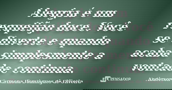 Alegria é um requeijão doce. Você se diverte e quando acaba simplesmente a vontade continua.... Frase de Anderson Carmona Domingues de Oliveira.