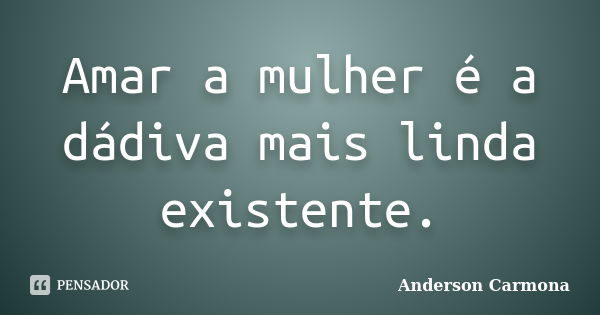 Amar a mulher é a dádiva mais linda existente.... Frase de Anderson Carmona.