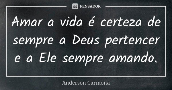 Amar a vida é certeza de sempre a Deus pertencer e a Ele sempre amando.... Frase de Anderson Carmona.