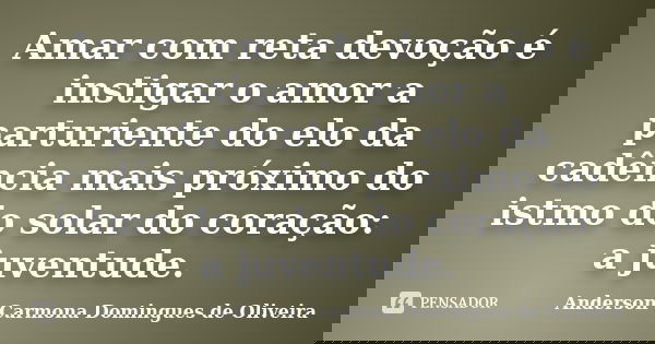 Amar com reta devoção é instigar o amor a parturiente do elo da cadência mais próximo do istmo do solar do coração: a juventude.... Frase de Anderson Carmona Domingues de Oliveira.