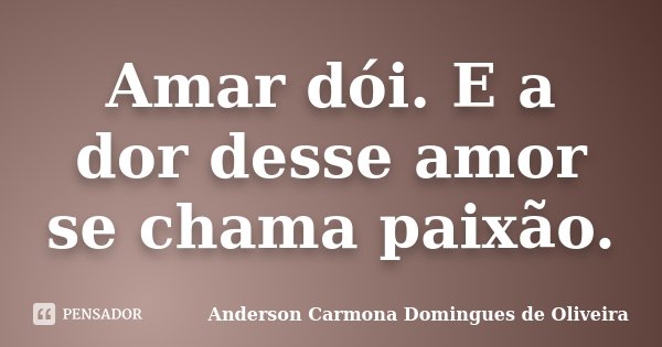 Amar dói. E a dor desse amor se chama paixão.... Frase de Anderson Carmona Domingues de Oliveira.