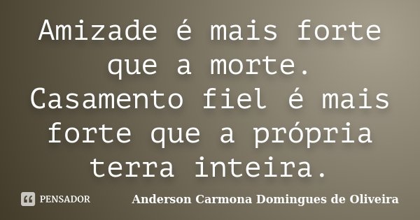 Amizade é mais forte que a morte. Casamento fiel é mais forte que a própria terra inteira.... Frase de Anderson Carmona Domingues de Oliveira.