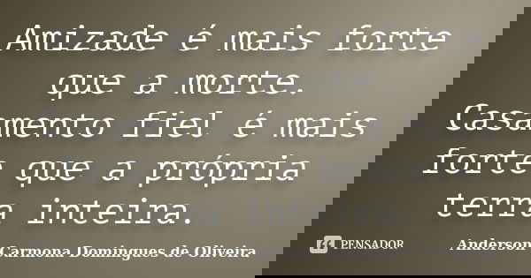 Amizade é mais forte que a morte. Casamento fiel é mais forte que a própria terra inteira.... Frase de Anderson Carmona Domingues de Oliveira.
