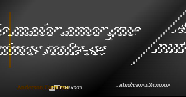 Ao maior amor que nutrimos volta-se.... Frase de Anderson Carmona.