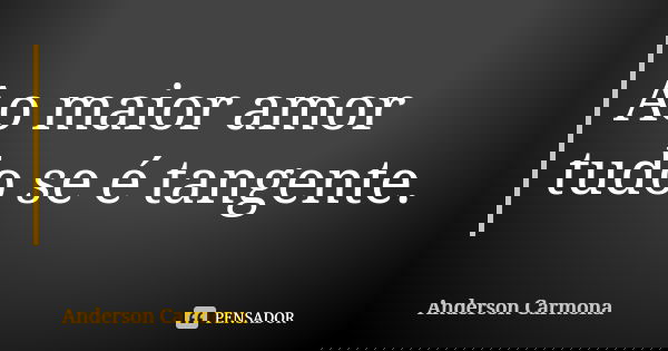 Ao maior amor tudo se é tangente.... Frase de Anderson Carmona.