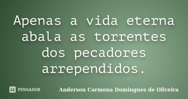 Apenas a vida eterna abala as torrentes dos pecadores arrependidos.... Frase de Anderson Carmona Domingues de Oliveira.