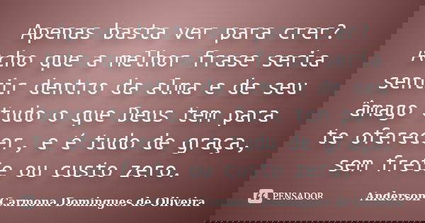 Apenas basta ver para crer? Acho que a melhor frase seria sentir dentro da alma e de seu âmago tudo o que Deus tem para te oferecer, e é tudo de graça, sem fret... Frase de Anderson Carmona Domingues de Oliveira.