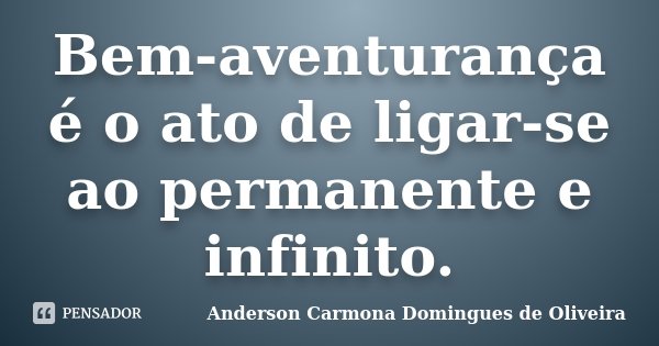 Bem-aventurança é o ato de ligar-se ao permanente e infinito.... Frase de Anderson Carmona Domingues de Oliveira.
