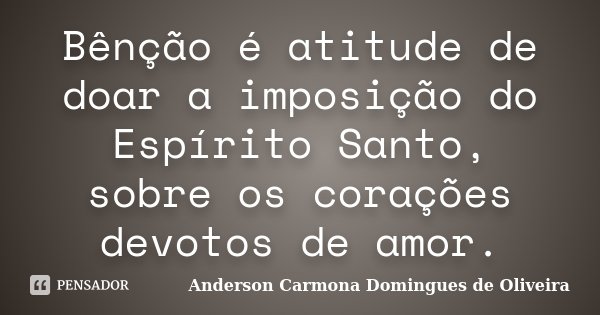 Bênção é atitude de doar a imposição do Espírito Santo, sobre os corações devotos de amor.... Frase de Anderson Carmona Domingues de Oliveira.
