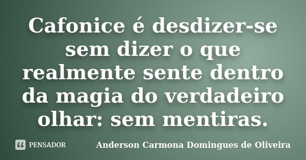 Cafonice é desdizer-se sem dizer o que realmente sente dentro da magia do verdadeiro olhar: sem mentiras.... Frase de Anderson Carmona Domingues de Oliveira.