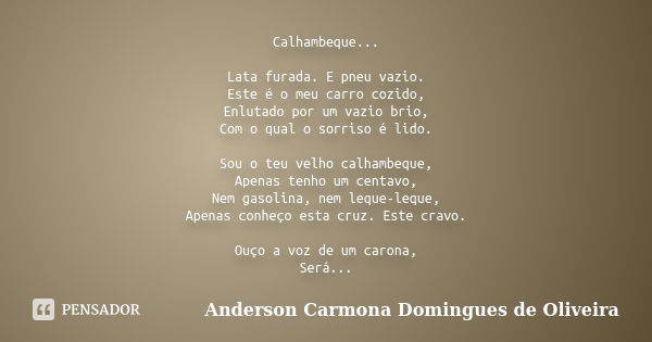 Calhambeque... Lata furada. E pneu vazio. Este é o meu carro cozido, Enlutado por um vazio brio, Com o qual o sorriso é lido. Sou o teu velho calhambeque, Apena... Frase de Anderson Carmona Domingues de Oliveira.