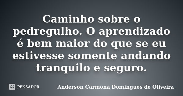 Caminho sobre o pedregulho. O aprendizado é bem maior do que se eu estivesse somente andando tranquilo e seguro.... Frase de Anderson Carmona Domingues de Oliveira.