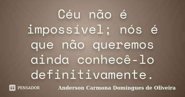 Céu não é impossível; nós é que não queremos ainda conhecê-lo definitivamente.... Frase de Anderson Carmona Domingues de Oliveira.