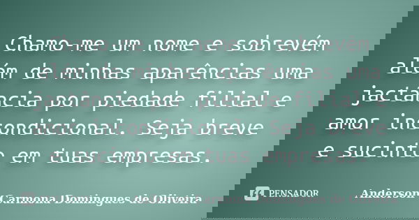 Chamo-me um nome e sobrevém além de minhas aparências uma jactância por piedade filial e amor incondicional. Seja breve e sucinto em tuas empresas.... Frase de Anderson Carmona Domingues de Oliveira.