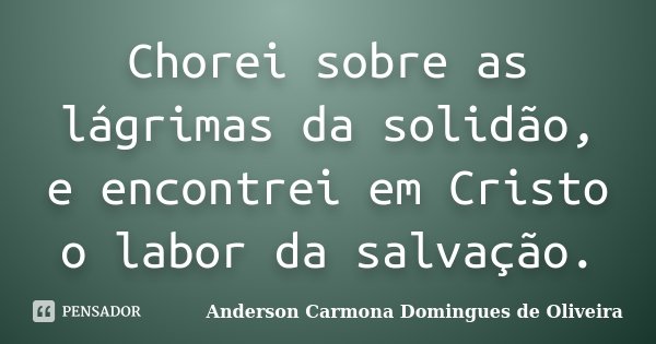 Chorei sobre as lágrimas da solidão, e encontrei em Cristo o labor da salvação.... Frase de Anderson Carmona Domingues de Oliveira.