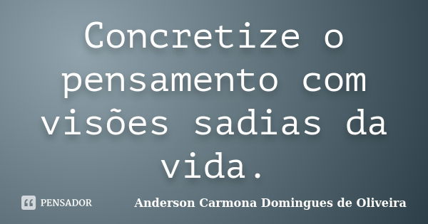 Concretize o pensamento com visões sadias da vida.... Frase de Anderson Carmona Domingues de Oliveira.