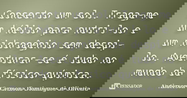Conserto um sol. Traga-me um hélio para nutri-lo e um hidrogênio sem despi-lo. Aventurar-se é tudo no mundo da físico-química.... Frase de Anderson Carmona Domingues de Oliveira.