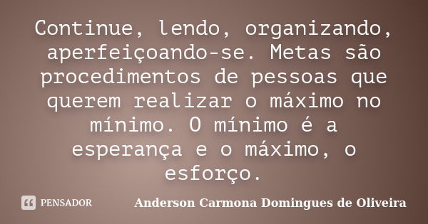 Continue, lendo, organizando, aperfeiçoando-se. Metas são procedimentos de pessoas que querem realizar o máximo no mínimo. O mínimo é a esperança e o máximo, o ... Frase de Anderson Carmona Domingues de Oliveira.