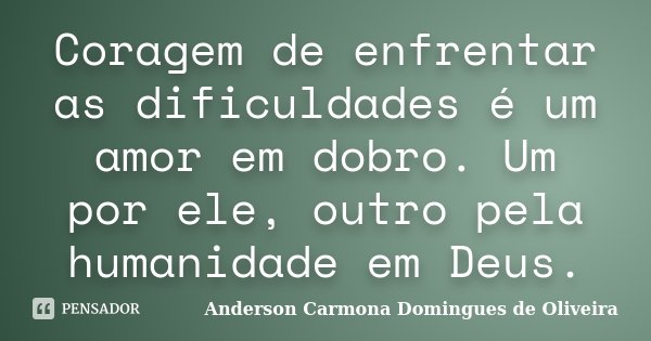 Coragem de enfrentar as dificuldades é um amor em dobro. Um por ele, outro pela humanidade em Deus.... Frase de Anderson Carmona Domingues de Oliveira.