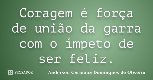 Coragem é força de união da garra com o ímpeto de ser feliz.... Frase de Anderson Carmona Domingues de Oliveira.