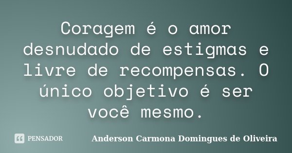 Coragem é o amor desnudado de estigmas e livre de recompensas. O único objetivo é ser você mesmo.... Frase de Anderson Carmona Domingues de Oliveira.