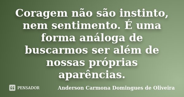 Coragem não são instinto, nem sentimento. É uma forma análoga de buscarmos ser além de nossas próprias aparências.... Frase de Anderson Carmona Domingues de Oliveira.