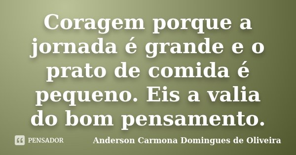 Coragem porque a jornada é grande e o prato de comida é pequeno. Eis a valia do bom pensamento.... Frase de Anderson Carmona Domingues de Oliveira.