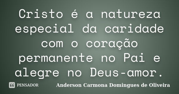 Cristo é a natureza especial da caridade com o coração permanente no Pai e alegre no Deus-amor.... Frase de Anderson Carmona Domingues de Oliveira.