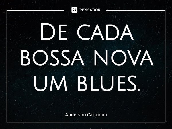 ⁠De cada bossa nova um blues.... Frase de Anderson Carmona.