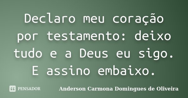 Declaro meu coração por testamento: deixo tudo e a Deus eu sigo. E assino embaixo.... Frase de Anderson Carmona Domingues de Oliveira.