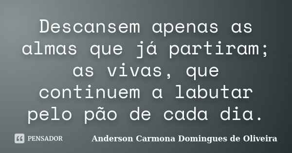 Descansem apenas as almas que já partiram; as vivas, que continuem a labutar pelo pão de cada dia.... Frase de Anderson Carmona Domingues de Oliveira.
