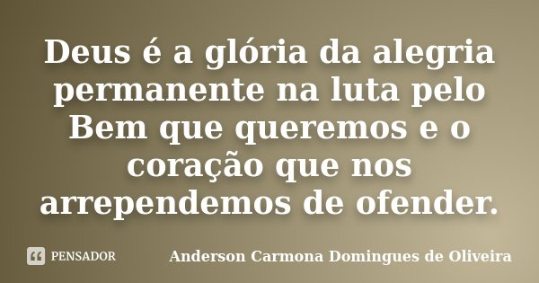 Deus é a glória da alegria permanente na luta pelo Bem que queremos e o coração que nos arrependemos de ofender.... Frase de Anderson Carmona Domingues de Oliveira.