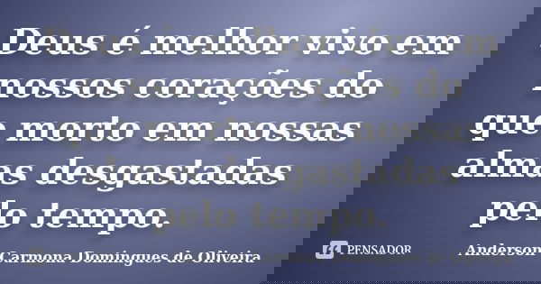 Deus é melhor vivo em nossos corações do que morto em nossas almas desgastadas pelo tempo.... Frase de Anderson Carmona Domingues de Oliveira.