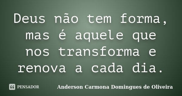 Deus não tem forma, mas é aquele que nos transforma e renova a cada dia.... Frase de Anderson Carmona Domingues de Oliveira.