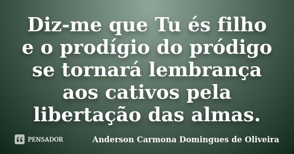 Diz-me que Tu és filho e o prodígio do pródigo se tornará lembrança aos cativos pela libertação das almas.... Frase de Anderson Carmona Domingues de Oliveira.