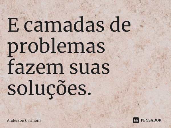 ⁠E camadas de problemas fazem suas soluções.... Frase de Anderson Carmona.