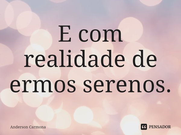 ⁠E com realidade de ermos serenos.... Frase de Anderson Carmona.