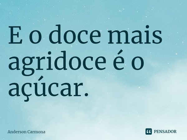⁠E o doce mais agridoce é o açúcar.... Frase de Anderson Carmona.