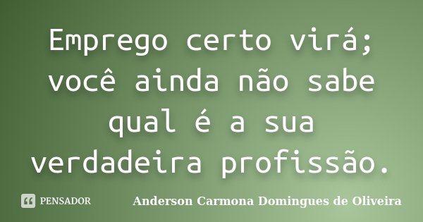 Emprego certo virá; você ainda não sabe qual é a sua verdadeira profissão.... Frase de Anderson Carmona Domingues de Oliveira.