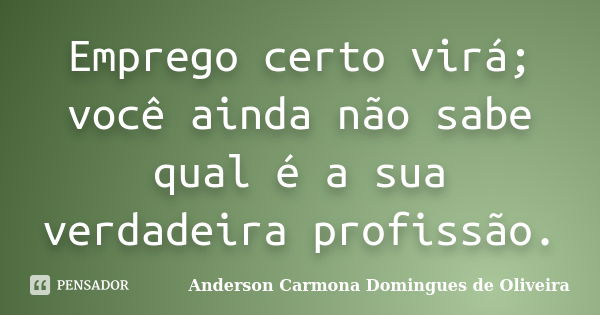 Emprego certo virá; você ainda não sabe qual é a sua verdadeira profissão.... Frase de Anderson Carmona Domingues de Oliveira.