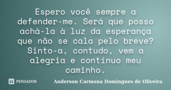 Espero você sempre a defender-me. Será que posso achá-la à luz da esperança que não se cala pelo breve? Sinto-a, contudo, vem a alegria e contínuo meu caminho.... Frase de Anderson Carmona Domingues de Oliveira.