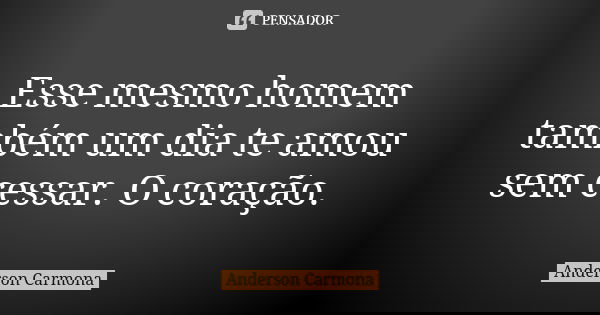 Esse mesmo homem também um dia te amou sem cessar. O coração.... Frase de Anderson Carmona.