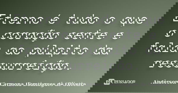 Eterno é tudo o que o coração sente e fala ao púlpito da ressurreição.... Frase de Anderson Carmona Domingues de Oliveira.