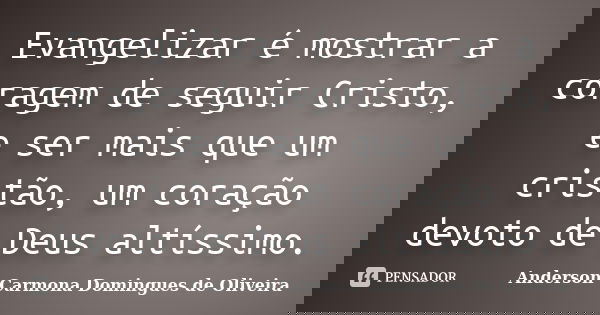Evangelizar é mostrar a coragem de seguir Cristo, e ser mais que um cristão, um coração devoto de Deus altíssimo.... Frase de Anderson Carmona Domingues de Oliveira.
