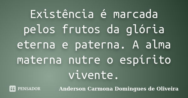 Existência é marcada pelos frutos da glória eterna e paterna. A alma materna nutre o espírito vivente.... Frase de Anderson Carmona Domingues de Oliveira.