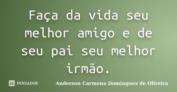 Faça da vida seu melhor amigo e de seu pai seu melhor irmão.... Frase de Anderson Carmona Domingues de Oliveira.